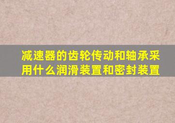 减速器的齿轮传动和轴承采用什么润滑装置和密封装置