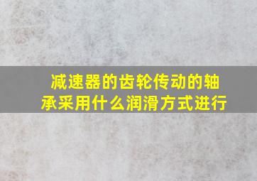 减速器的齿轮传动的轴承采用什么润滑方式进行