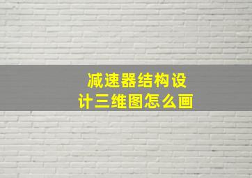 减速器结构设计三维图怎么画