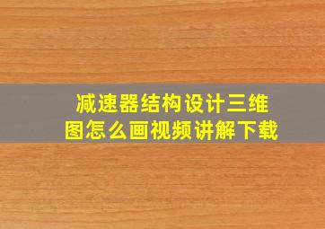 减速器结构设计三维图怎么画视频讲解下载