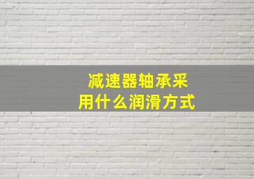 减速器轴承采用什么润滑方式