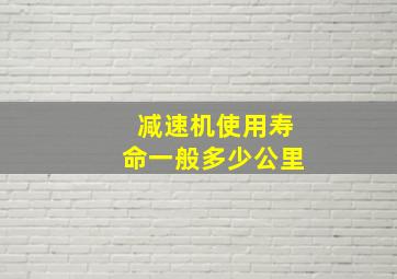 减速机使用寿命一般多少公里