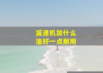 减速机加什么油好一点耐用