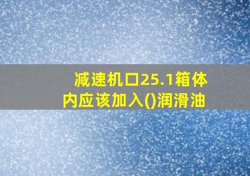 减速机口25.1箱体内应该加入()润滑油