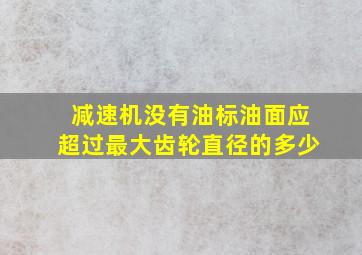 减速机没有油标油面应超过最大齿轮直径的多少