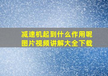 减速机起到什么作用呢图片视频讲解大全下载