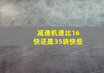 减速机速比16快还是35块快些