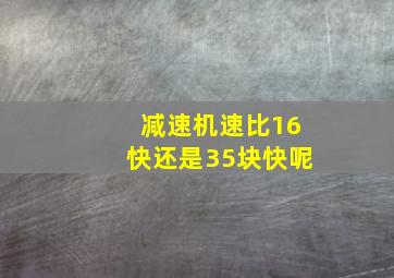 减速机速比16快还是35块快呢