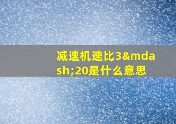 减速机速比3—20是什么意思