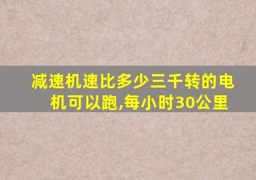 减速机速比多少三千转的电机可以跑,每小时30公里