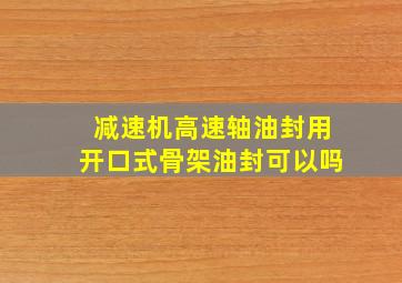 减速机高速轴油封用开口式骨架油封可以吗