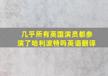 几乎所有英国演员都参演了哈利波特吗英语翻译