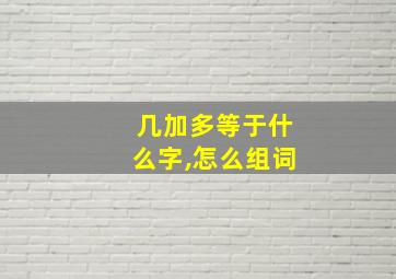 几加多等于什么字,怎么组词