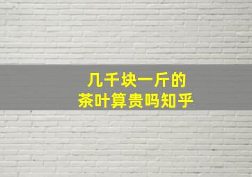 几千块一斤的茶叶算贵吗知乎