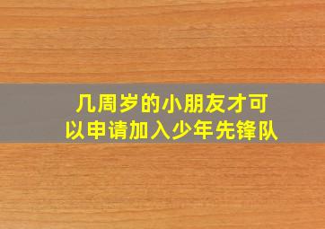 几周岁的小朋友才可以申请加入少年先锋队