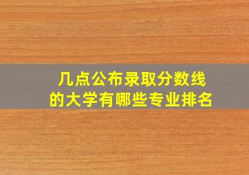 几点公布录取分数线的大学有哪些专业排名