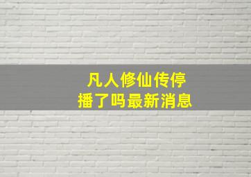 凡人修仙传停播了吗最新消息