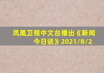 凤凰卫视中文台播出《新闻今日谈》2021/8/2