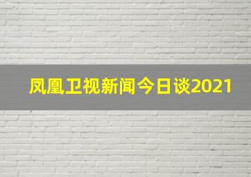 凤凰卫视新闻今日谈2021