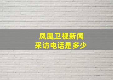 凤凰卫视新闻采访电话是多少