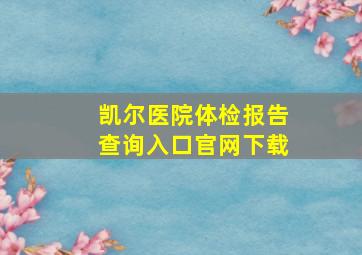 凯尔医院体检报告查询入口官网下载