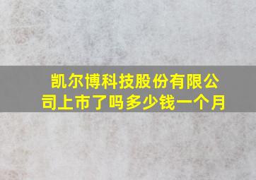 凯尔博科技股份有限公司上市了吗多少钱一个月