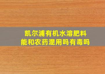 凯尔浦有机水溶肥料能和农药混用吗有毒吗