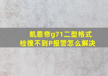 凯恩帝g71二型格式检搜不到P报警怎么解决