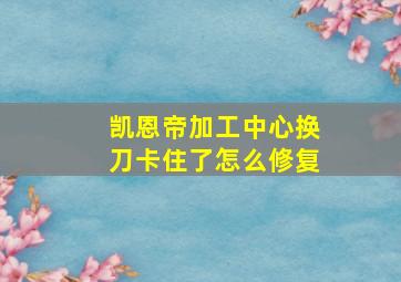 凯恩帝加工中心换刀卡住了怎么修复