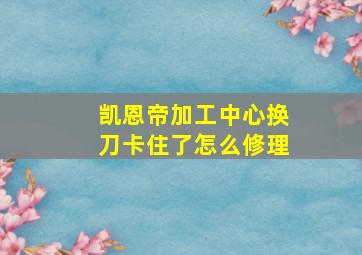 凯恩帝加工中心换刀卡住了怎么修理