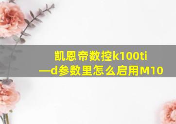 凯恩帝数控k100ti―d参数里怎么启用M10