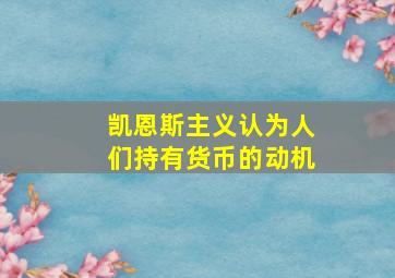 凯恩斯主义认为人们持有货币的动机