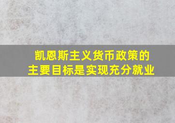 凯恩斯主义货币政策的主要目标是实现充分就业