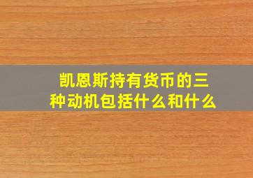 凯恩斯持有货币的三种动机包括什么和什么