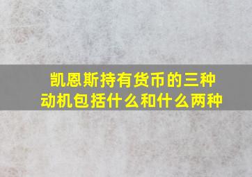 凯恩斯持有货币的三种动机包括什么和什么两种