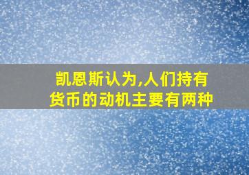 凯恩斯认为,人们持有货币的动机主要有两种