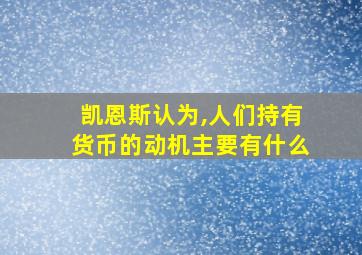 凯恩斯认为,人们持有货币的动机主要有什么