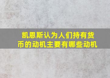 凯恩斯认为人们持有货币的动机主要有哪些动机