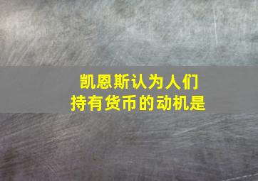 凯恩斯认为人们持有货币的动机是