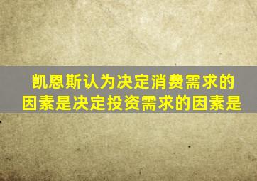 凯恩斯认为决定消费需求的因素是决定投资需求的因素是