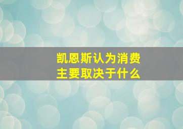 凯恩斯认为消费主要取决于什么