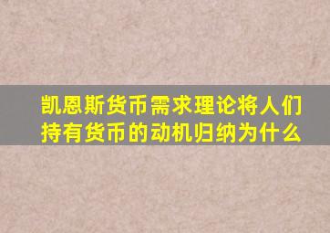 凯恩斯货币需求理论将人们持有货币的动机归纳为什么