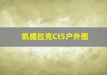 凯提拉克Ct5户外图