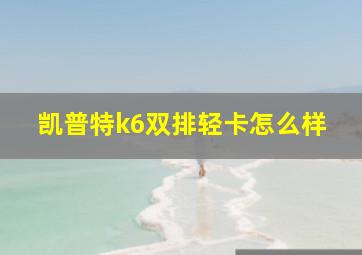 凯普特k6双排轻卡怎么样