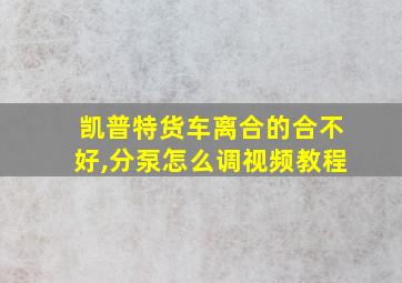 凯普特货车离合的合不好,分泵怎么调视频教程