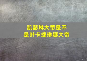 凯瑟琳大帝是不是叶卡捷琳娜大帝