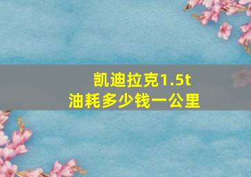 凯迪拉克1.5t油耗多少钱一公里