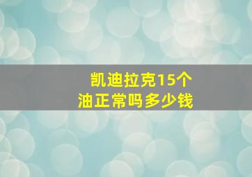 凯迪拉克15个油正常吗多少钱