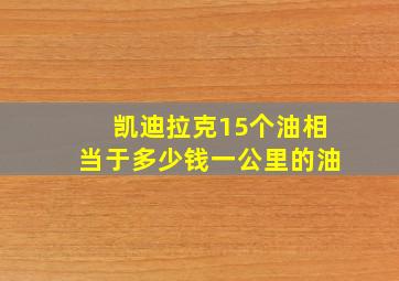 凯迪拉克15个油相当于多少钱一公里的油