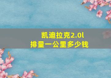 凯迪拉克2.0l排量一公里多少钱